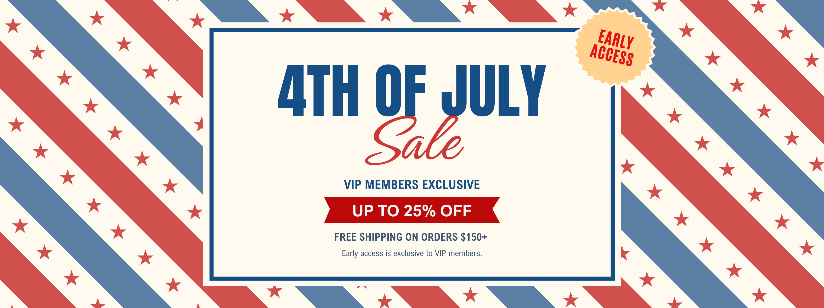 4th of July Sale - VIP members exclusive! 
Stock up and save up to 25% off + free shipping on orders $150+